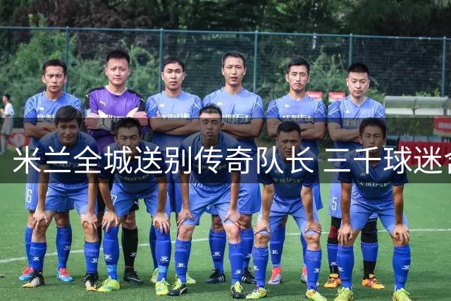 米兰全城送别传奇队长 三千球迷含泪合唱队歌致哀
