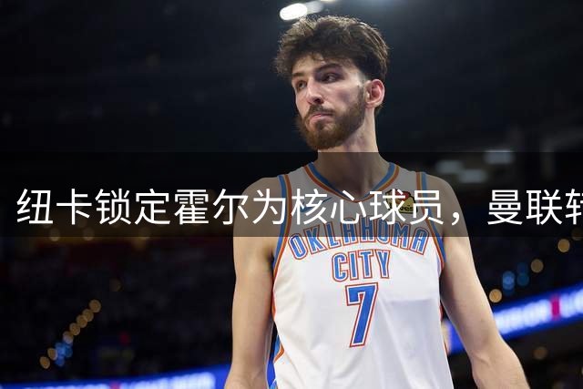 纽卡锁定霍尔为核心球员，曼联转攻斯凯利补强后防